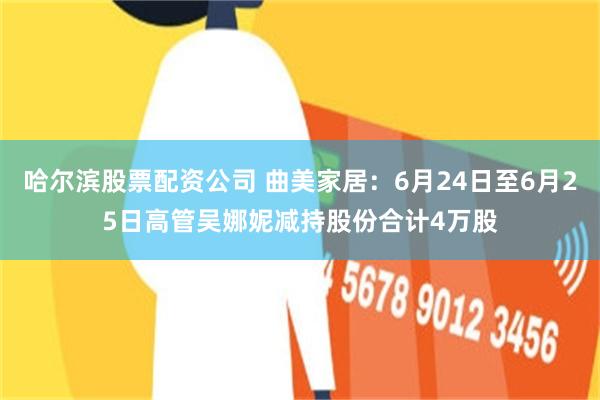 哈尔滨股票配资公司 曲美家居：6月24日至6月25日高管吴娜妮减持股份合计4万股