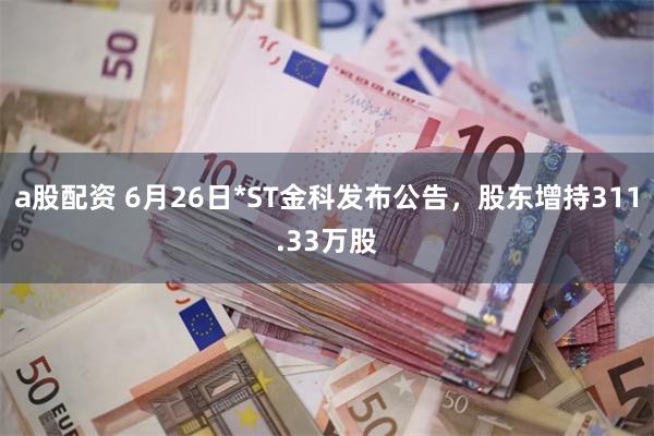 a股配资 6月26日*ST金科发布公告，股东增持311.33万股