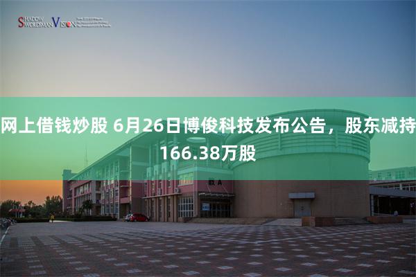 网上借钱炒股 6月26日博俊科技发布公告，股东减持166.38万股