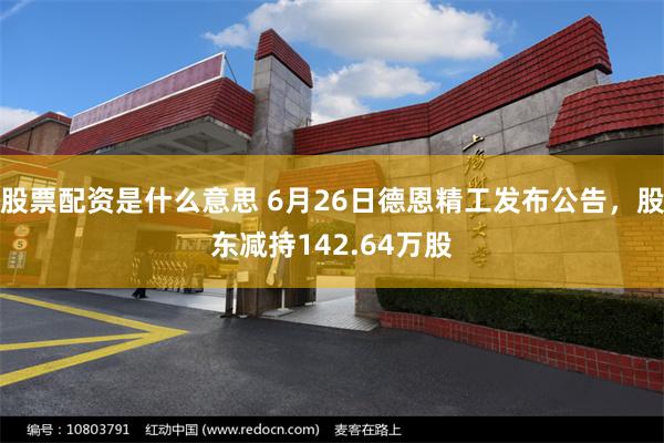 股票配资是什么意思 6月26日德恩精工发布公告，股东减持142.64万股