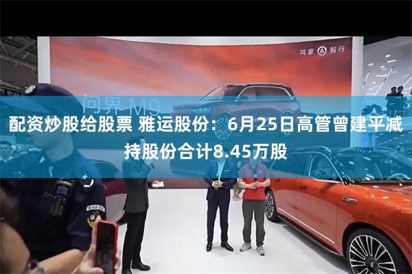 配资炒股给股票 雅运股份：6月25日高管曾建平减持股份合计8.45万股