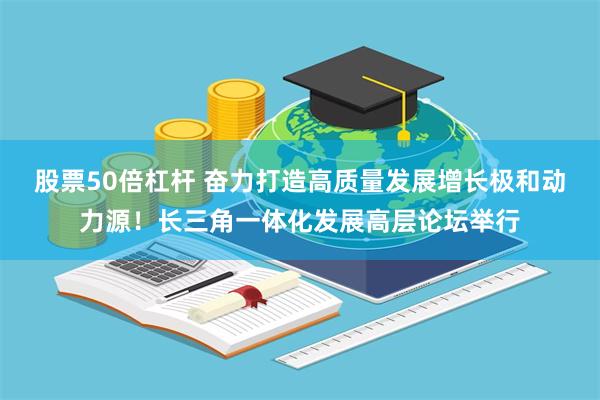 股票50倍杠杆 奋力打造高质量发展增长极和动力源！长三角一体化发展高层论坛举行