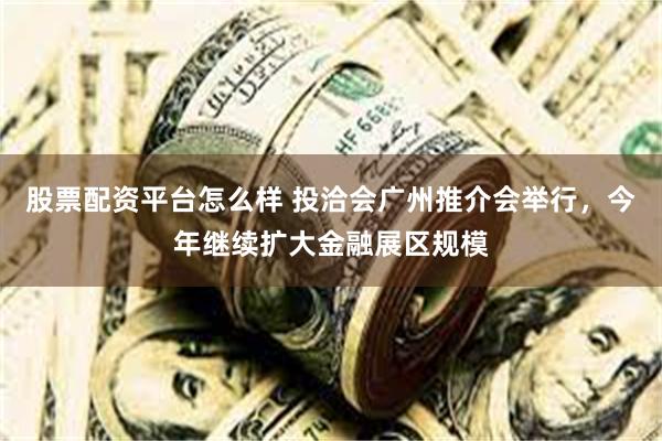 股票配资平台怎么样 投洽会广州推介会举行，今年继续扩大金融展区规模