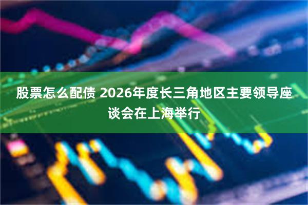 股票怎么配债 2026年度长三角地区主要领导座谈会在上海举行