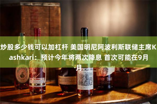炒股多少钱可以加杠杆 美国明尼阿波利斯联储主席Kashkari：预计今年将两次降息 首次可能在9月