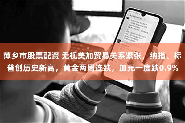 萍乡市股票配资 无视美加贸易关系紧张，纳指、标普创历史新高，黄金两周连跌，加元一度跌0.9%