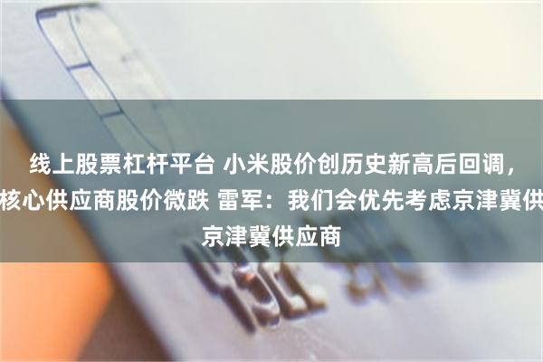 线上股票杠杆平台 小米股价创历史新高后回调，多家核心供应商股价微跌 雷军：我们会优先考虑京津冀供应商
