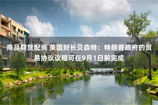商品期货配资 美国财长贝森特：特朗普政府的贸易协议议程可在9月1日前完成