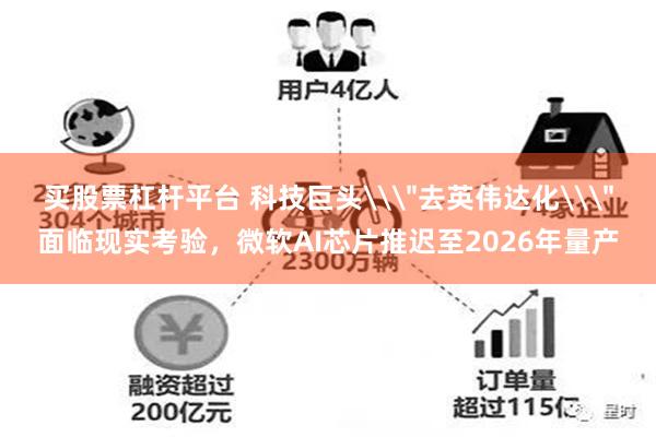买股票杠杆平台 科技巨头\＂去英伟达化\＂面临现实考验，微软AI芯片推迟至2026年量产