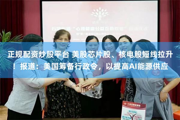 正规配资炒股平台 美股芯片股、核电股短线拉升！报道：美国筹备行政令，以提高AI能源供应