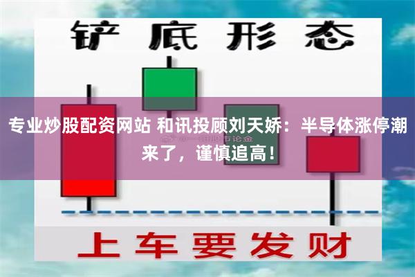 专业炒股配资网站 和讯投顾刘天娇：半导体涨停潮来了，谨慎追高！