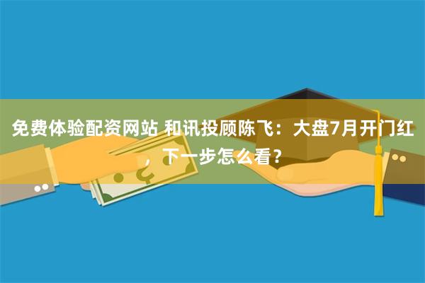 免费体验配资网站 和讯投顾陈飞：大盘7月开门红，下一步怎么看？