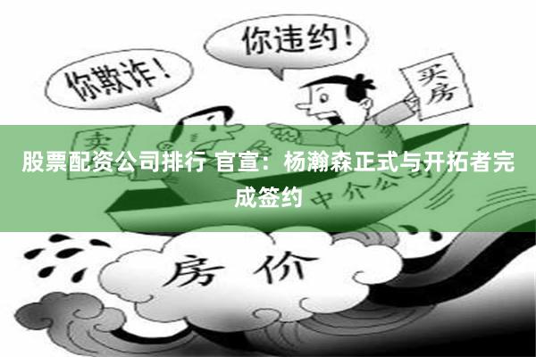 股票配资公司排行 官宣：杨瀚森正式与开拓者完成签约