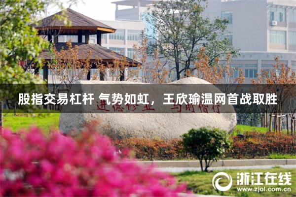 股指交易杠杆 气势如虹，王欣瑜温网首战取胜