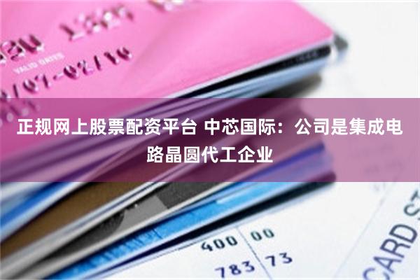 正规网上股票配资平台 中芯国际：公司是集成电路晶圆代工企业