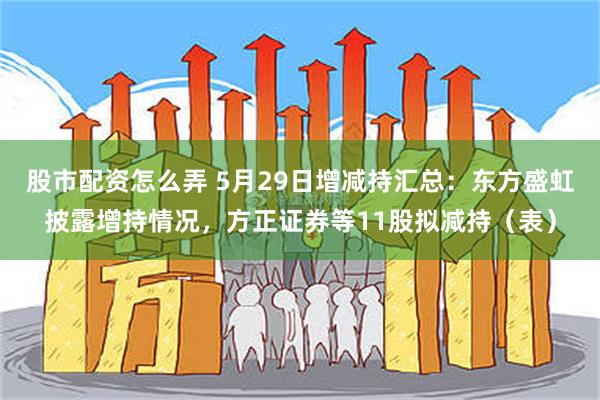 股市配资怎么弄 5月29日增减持汇总：东方盛虹披露增持情况，方正证券等11股拟减持（表）