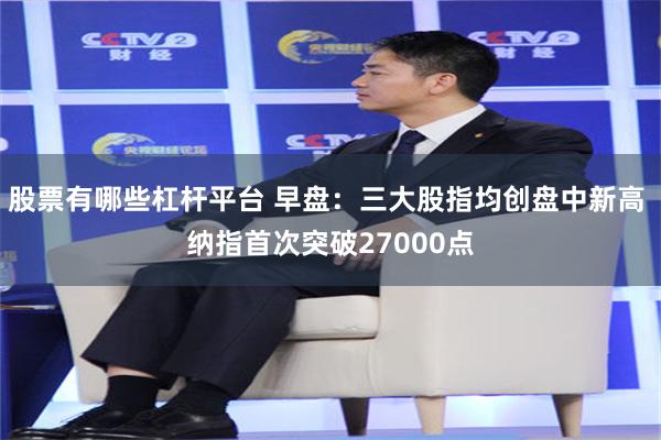 股票有哪些杠杆平台 早盘：三大股指均创盘中新高 纳指首次突破27000点