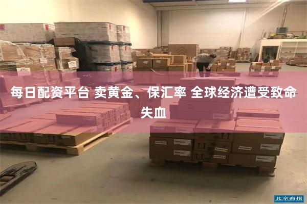 每日配资平台 卖黄金、保汇率 全球经济遭受致命失血