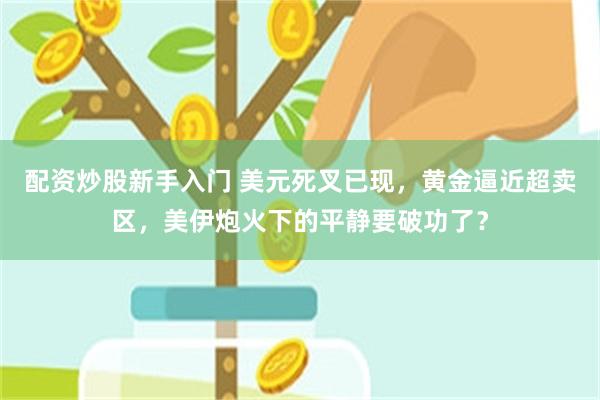 配资炒股新手入门 美元死叉已现，黄金逼近超卖区，美伊炮火下的平静要破功了？