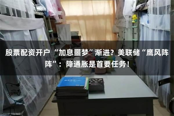 股票配资开户 “加息噩梦”渐进？美联储“鹰风阵阵”：降通胀是首要任务！