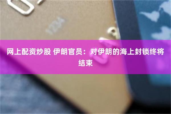 网上配资炒股 伊朗官员：对伊朗的海上封锁终将结束