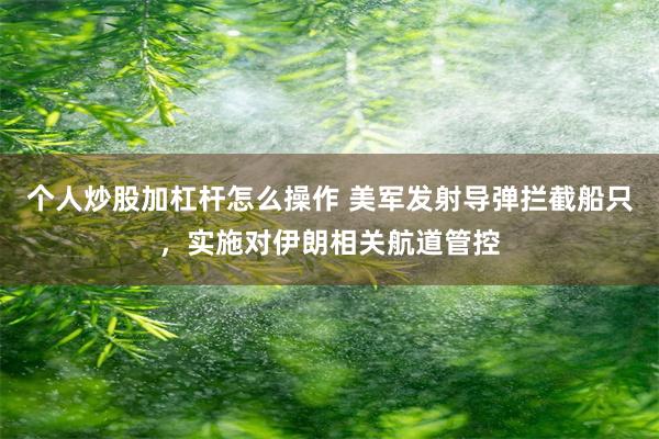 个人炒股加杠杆怎么操作 美军发射导弹拦截船只，实施对伊朗相关航道管控