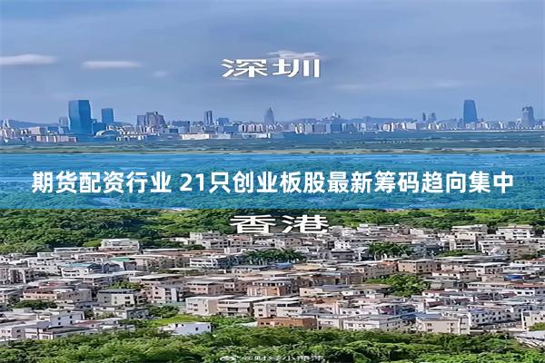 期货配资行业 21只创业板股最新筹码趋向集中