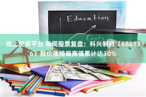 线上配资平台 每周股票复盘：科兴制药（688136）股价涨幅偏离值累计达30%