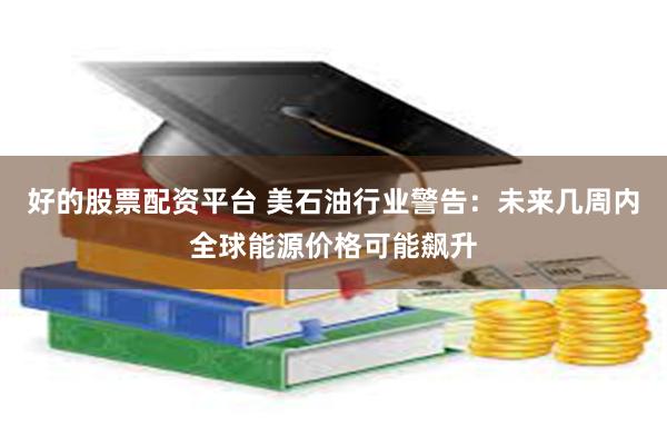 好的股票配资平台 美石油行业警告：未来几周内全球能源价格可能飙升