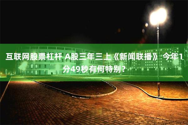 互联网股票杠杆 A股三年三上《新闻联播》 今年1分49秒有何特别？