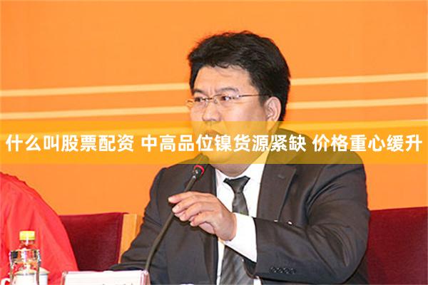 什么叫股票配资 中高品位镍货源紧缺 价格重心缓升