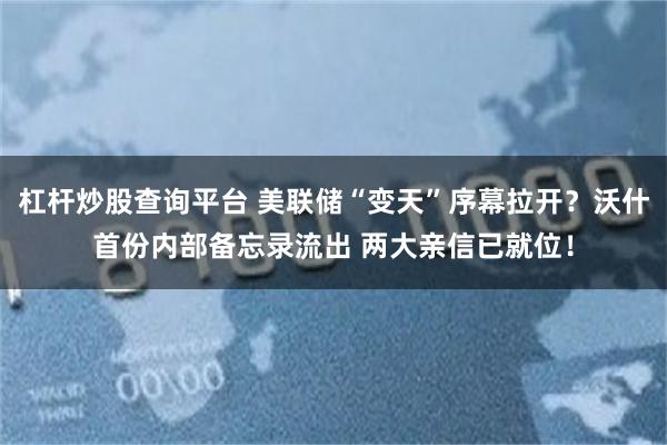 杠杆炒股查询平台 美联储“变天”序幕拉开？沃什首份内部备忘录流出 两大亲信已就位！