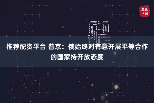 推荐配资平台 普京：俄始终对有意开展平等合作的国家持开放态度