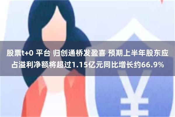 股票t+0 平台 归创通桥发盈喜 预期上半年股东应占溢利净额将超过1.15亿元同比增长约66.9%
