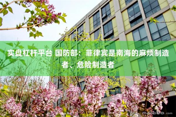 实盘杠杆平台 国防部：菲律宾是南海的麻烦制造者、危险制造者