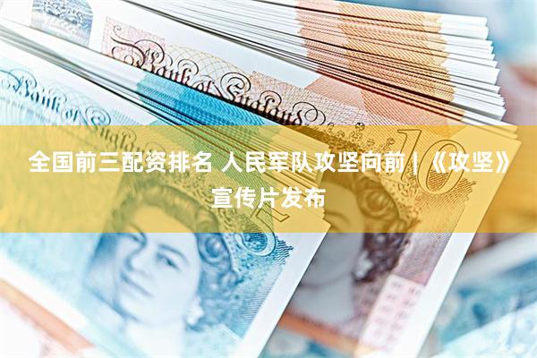 全国前三配资排名 人民军队攻坚向前 | 《攻坚》宣传片发布