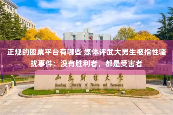 正规的股票平台有哪些 媒体评武大男生被指性骚扰事件：没有胜利者，都是受害者