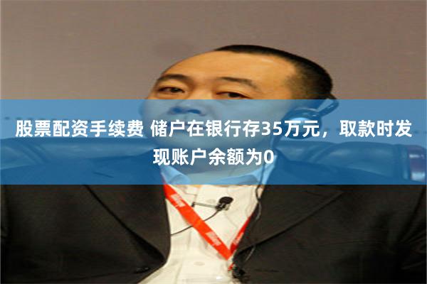 股票配资手续费 储户在银行存35万元，取款时发现账户余额为0
