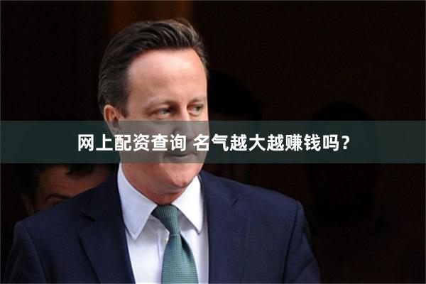 网上配资查询 名气越大越赚钱吗？