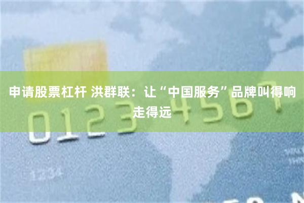 申请股票杠杆 洪群联：让“中国服务”品牌叫得响走得远