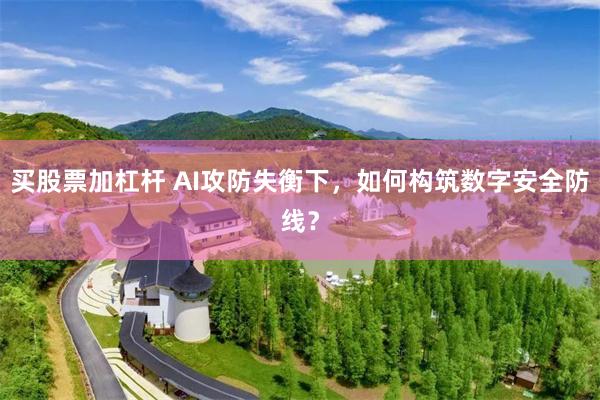 买股票加杠杆 AI攻防失衡下，如何构筑数字安全防线？