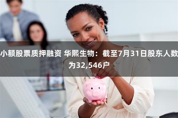 小额股票质押融资 华熙生物：截至7月31日股东人数为32,546户