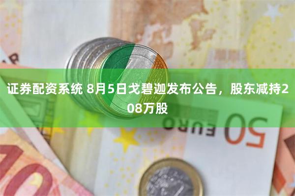 证券配资系统 8月5日戈碧迦发布公告，股东减持208万股