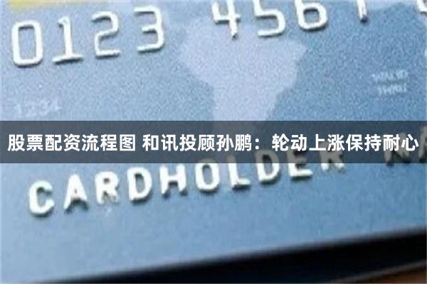 股票配资流程图 和讯投顾孙鹏：轮动上涨保持耐心
