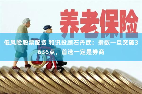低风险股票配资 和讯投顾石丹武：指数一旦突破3636点，首选一定是券商