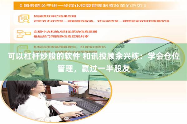 可以杠杆炒股的软件 和讯投顾余兴栋：学会仓位管理，赢过一半股友