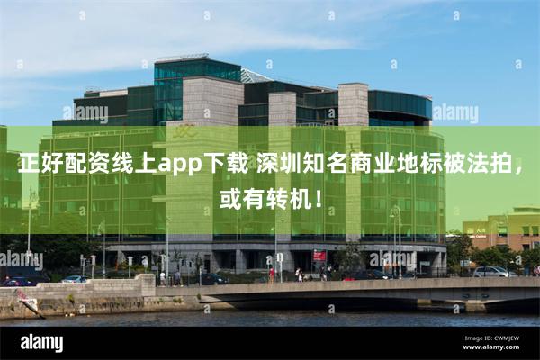 正好配资线上app下载 深圳知名商业地标被法拍，或有转机！