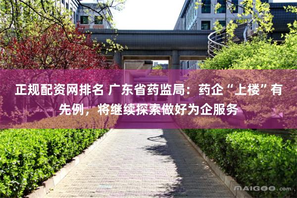 正规配资网排名 广东省药监局：药企“上楼”有先例，将继续探索做好为企服务