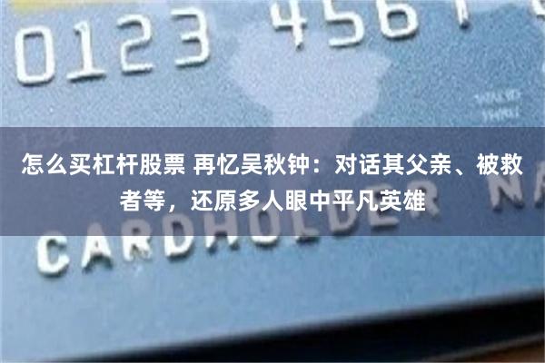 怎么买杠杆股票 再忆吴秋钟：对话其父亲、被救者等，还原多人眼中平凡英雄