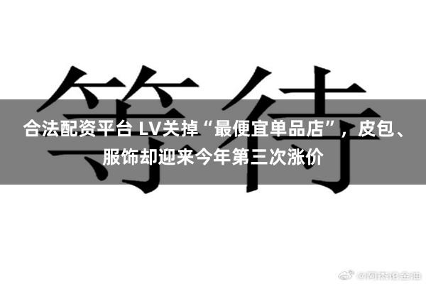 合法配资平台 LV关掉“最便宜单品店”，皮包、服饰却迎来今年第三次涨价